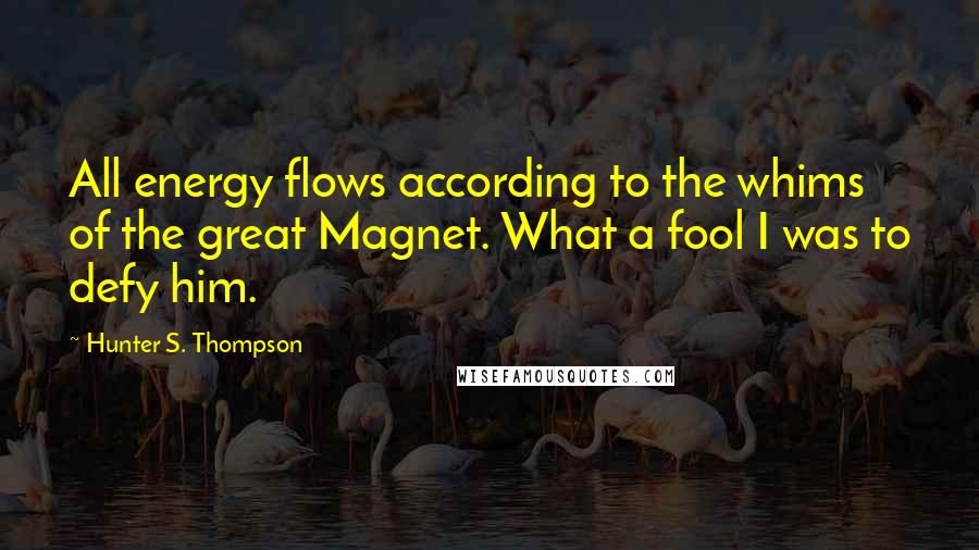 Hunter S. Thompson Quotes: All energy flows according to the whims of the great Magnet. What a fool I was to defy him.