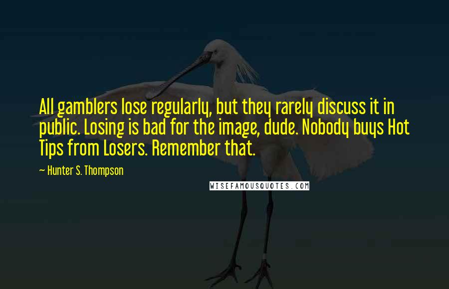 Hunter S. Thompson Quotes: All gamblers lose regularly, but they rarely discuss it in public. Losing is bad for the image, dude. Nobody buys Hot Tips from Losers. Remember that.