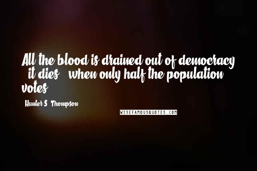 Hunter S. Thompson Quotes: All the blood is drained out of democracy - it dies - when only half the population votes.