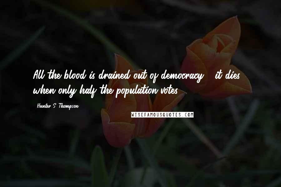 Hunter S. Thompson Quotes: All the blood is drained out of democracy - it dies - when only half the population votes.