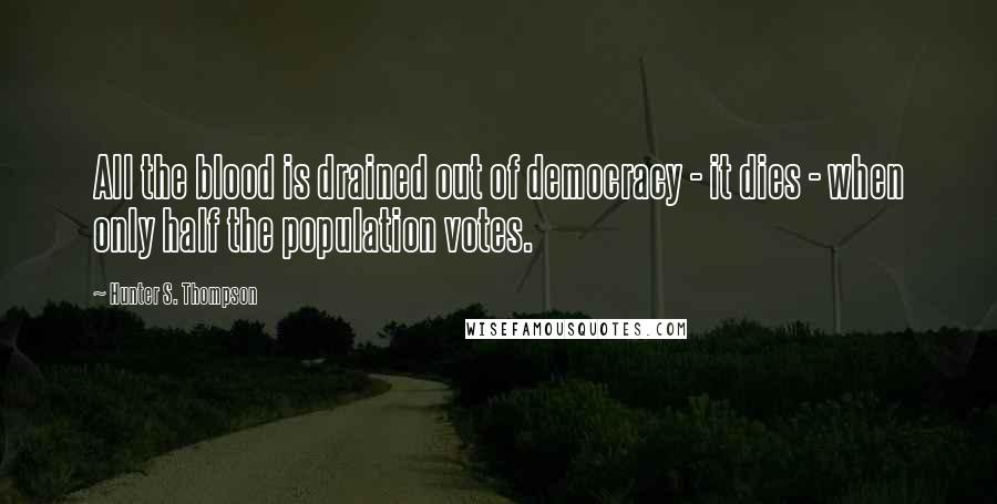 Hunter S. Thompson Quotes: All the blood is drained out of democracy - it dies - when only half the population votes.