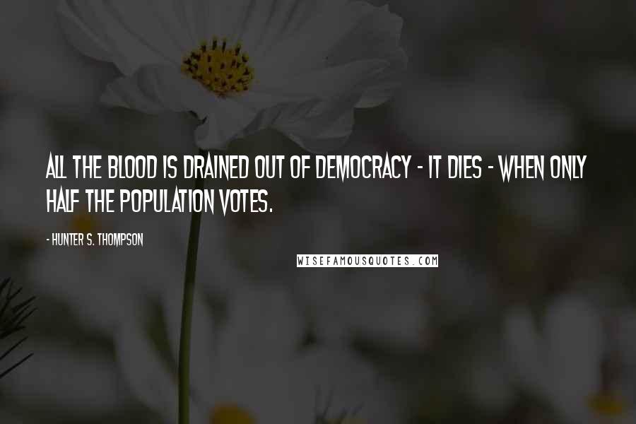 Hunter S. Thompson Quotes: All the blood is drained out of democracy - it dies - when only half the population votes.