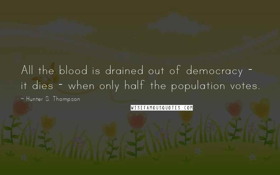 Hunter S. Thompson Quotes: All the blood is drained out of democracy - it dies - when only half the population votes.