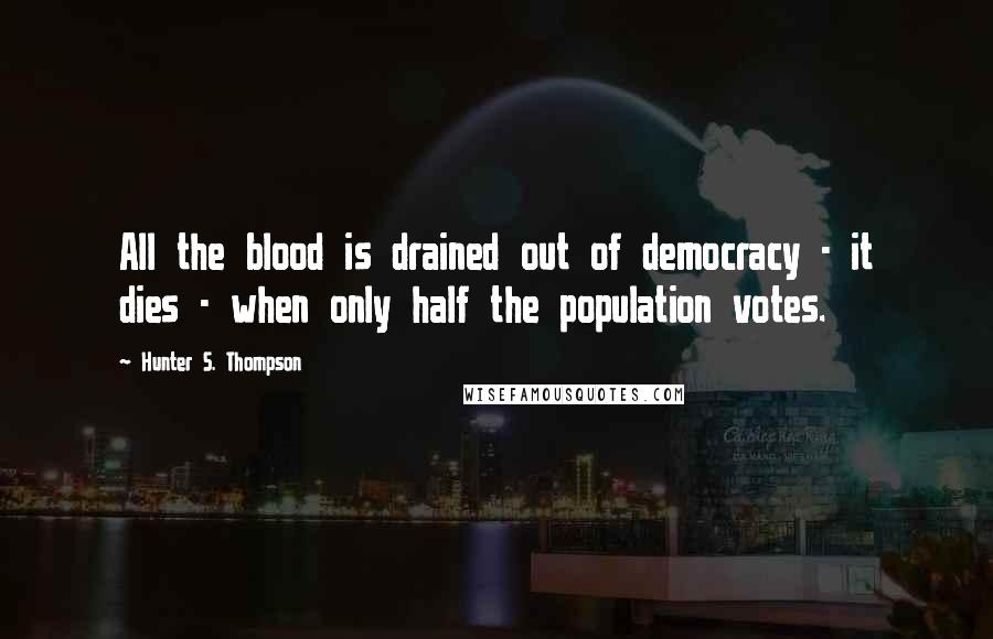 Hunter S. Thompson Quotes: All the blood is drained out of democracy - it dies - when only half the population votes.