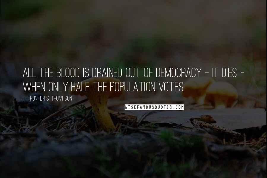 Hunter S. Thompson Quotes: All the blood is drained out of democracy - it dies - when only half the population votes.