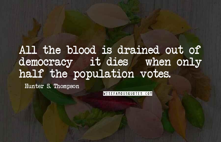 Hunter S. Thompson Quotes: All the blood is drained out of democracy - it dies - when only half the population votes.