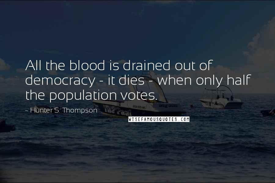 Hunter S. Thompson Quotes: All the blood is drained out of democracy - it dies - when only half the population votes.