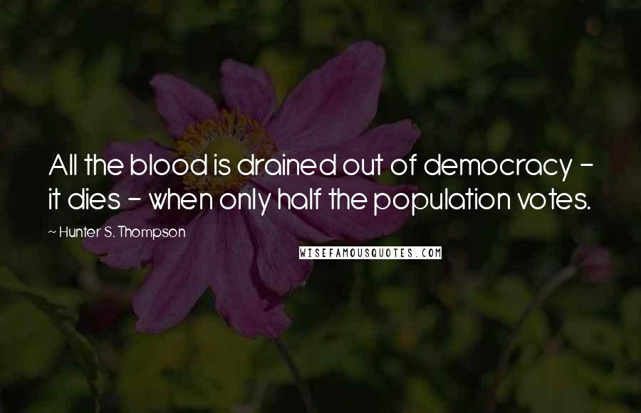 Hunter S. Thompson Quotes: All the blood is drained out of democracy - it dies - when only half the population votes.