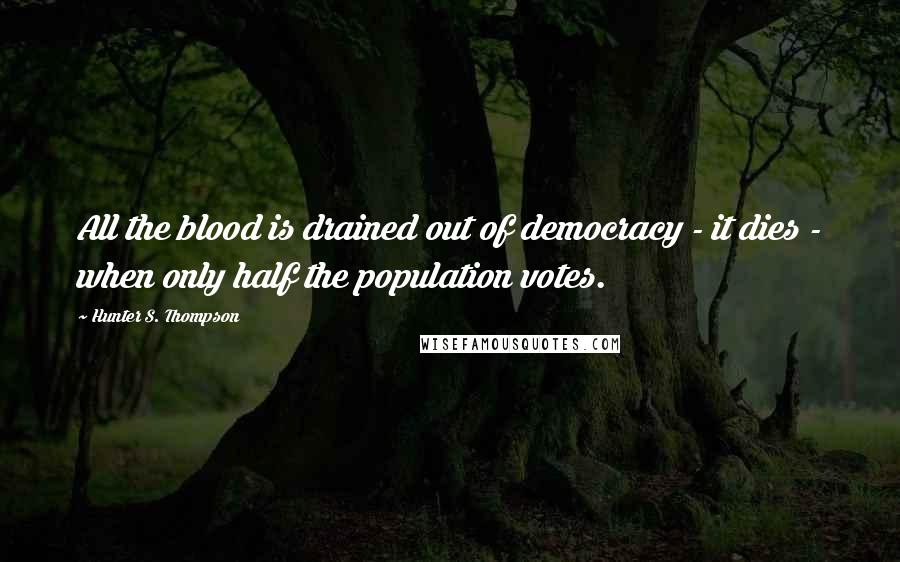 Hunter S. Thompson Quotes: All the blood is drained out of democracy - it dies - when only half the population votes.