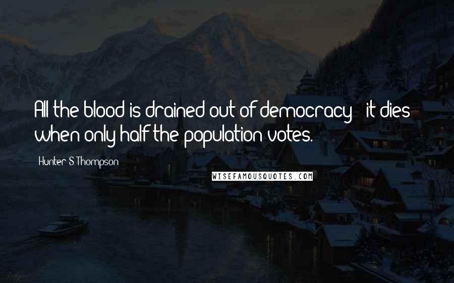 Hunter S. Thompson Quotes: All the blood is drained out of democracy - it dies - when only half the population votes.