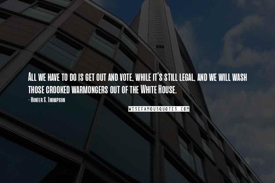 Hunter S. Thompson Quotes: All we have to do is get out and vote, while it's still legal, and we will wash those crooked warmongers out of the White House.