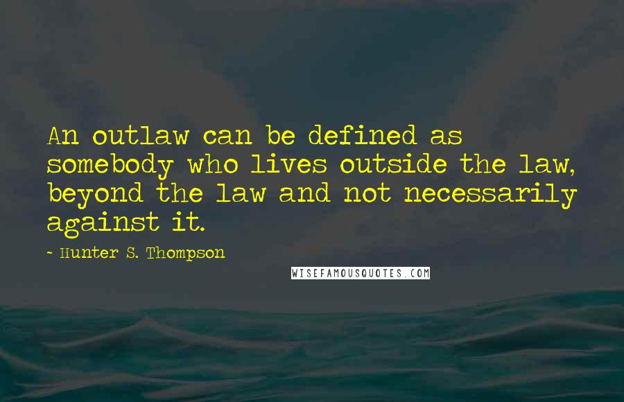 Hunter S. Thompson Quotes: An outlaw can be defined as somebody who lives outside the law, beyond the law and not necessarily against it.