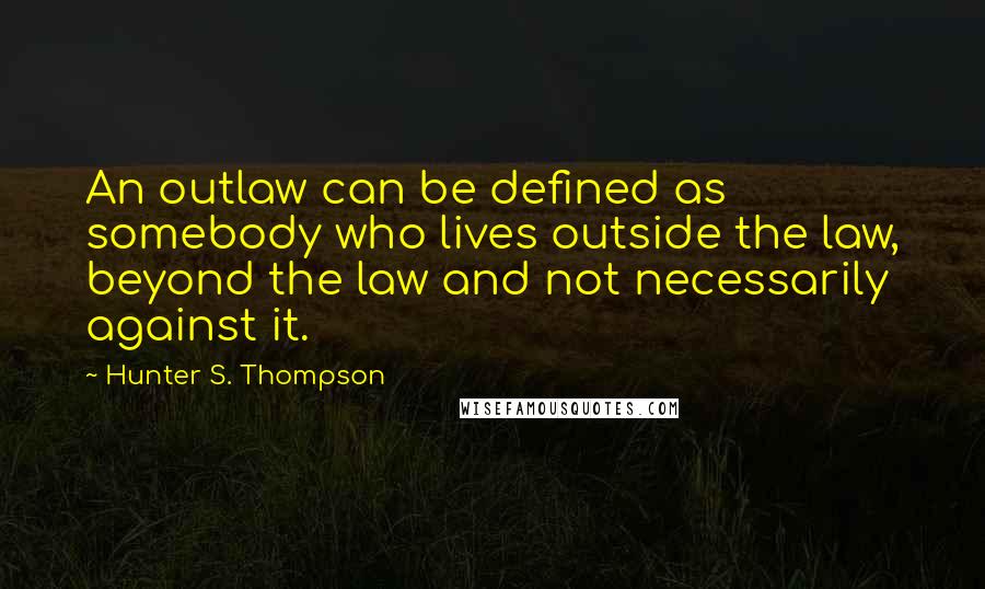 Hunter S. Thompson Quotes: An outlaw can be defined as somebody who lives outside the law, beyond the law and not necessarily against it.