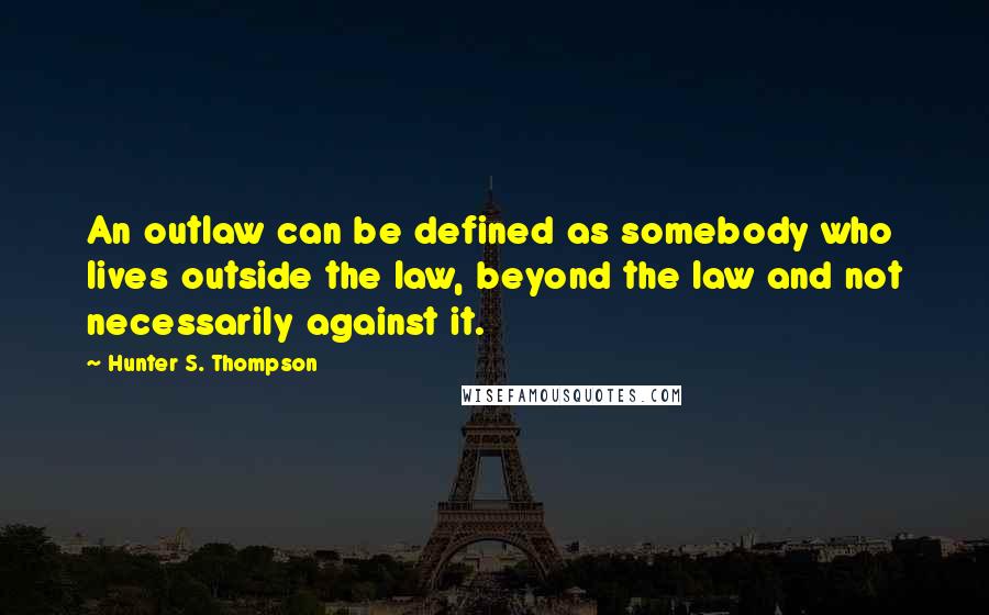 Hunter S. Thompson Quotes: An outlaw can be defined as somebody who lives outside the law, beyond the law and not necessarily against it.