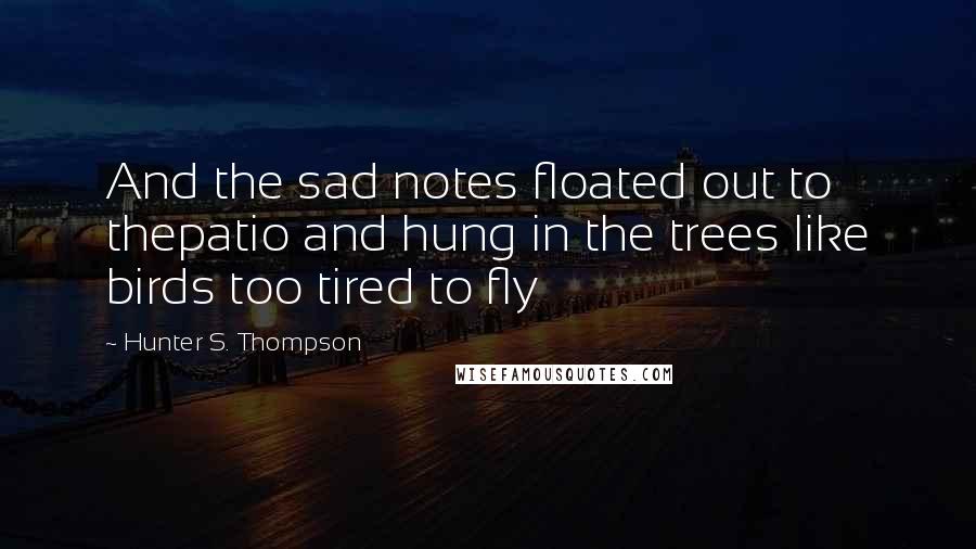 Hunter S. Thompson Quotes: And the sad notes floated out to thepatio and hung in the trees like birds too tired to fly