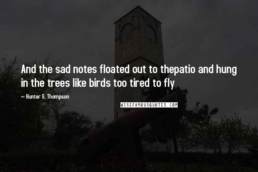 Hunter S. Thompson Quotes: And the sad notes floated out to thepatio and hung in the trees like birds too tired to fly