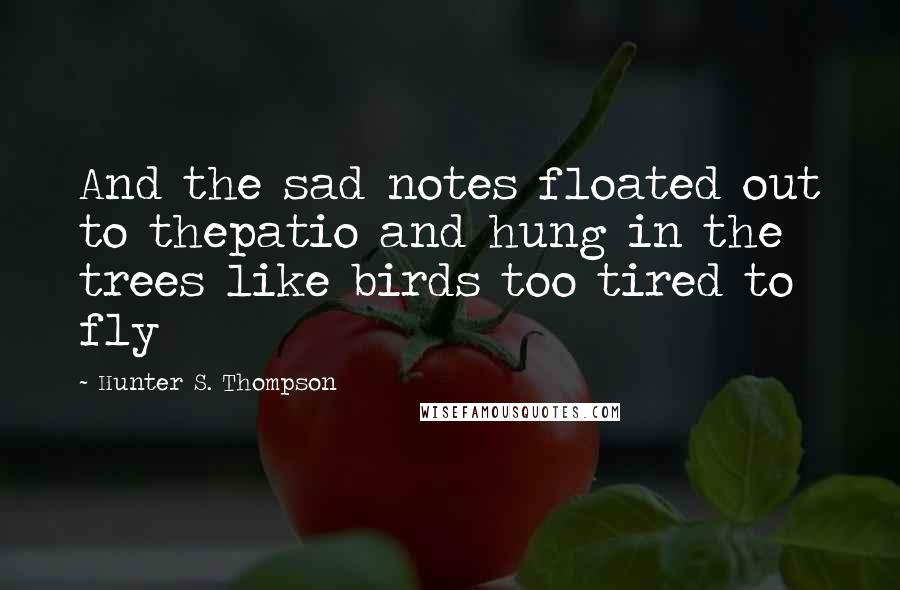 Hunter S. Thompson Quotes: And the sad notes floated out to thepatio and hung in the trees like birds too tired to fly