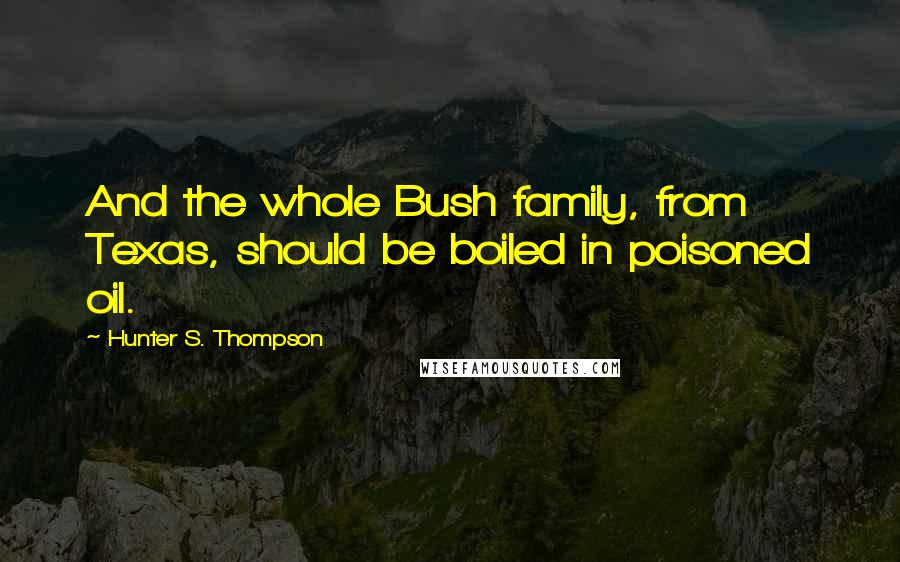 Hunter S. Thompson Quotes: And the whole Bush family, from Texas, should be boiled in poisoned oil.