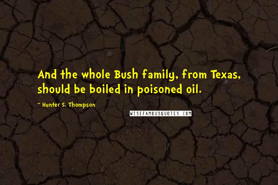 Hunter S. Thompson Quotes: And the whole Bush family, from Texas, should be boiled in poisoned oil.