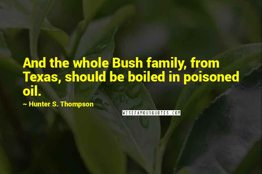 Hunter S. Thompson Quotes: And the whole Bush family, from Texas, should be boiled in poisoned oil.