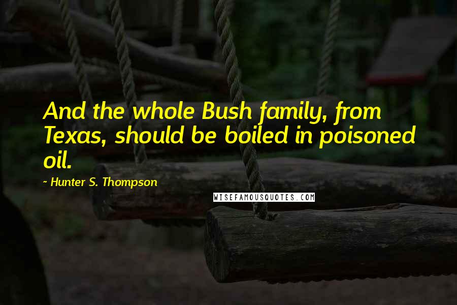 Hunter S. Thompson Quotes: And the whole Bush family, from Texas, should be boiled in poisoned oil.