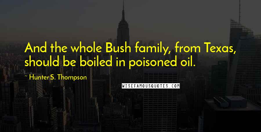 Hunter S. Thompson Quotes: And the whole Bush family, from Texas, should be boiled in poisoned oil.