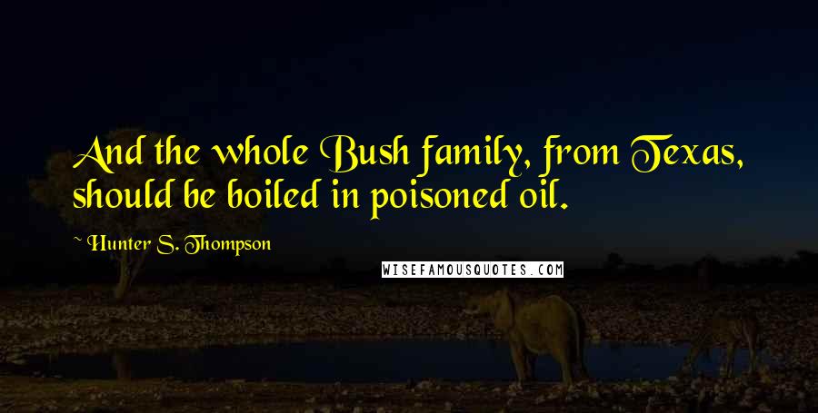 Hunter S. Thompson Quotes: And the whole Bush family, from Texas, should be boiled in poisoned oil.