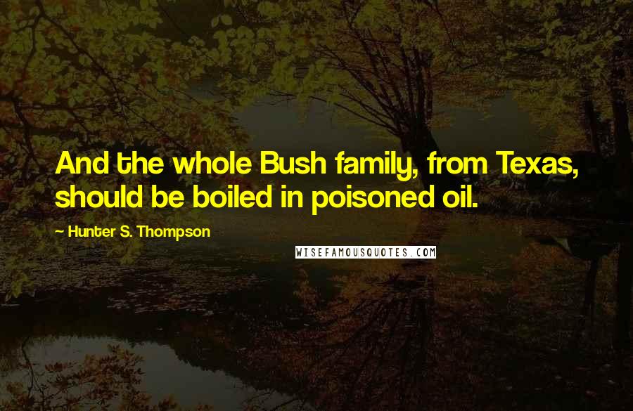 Hunter S. Thompson Quotes: And the whole Bush family, from Texas, should be boiled in poisoned oil.