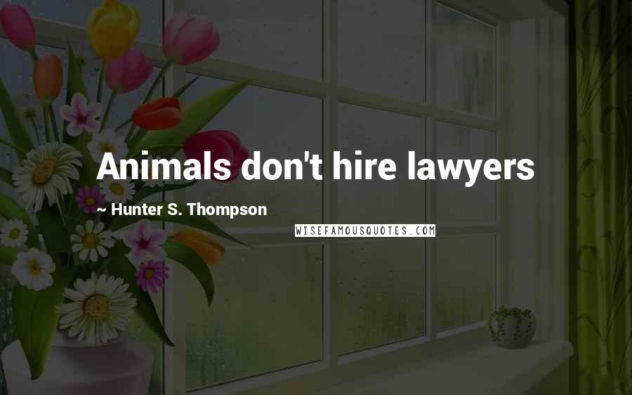 Hunter S. Thompson Quotes: Animals don't hire lawyers