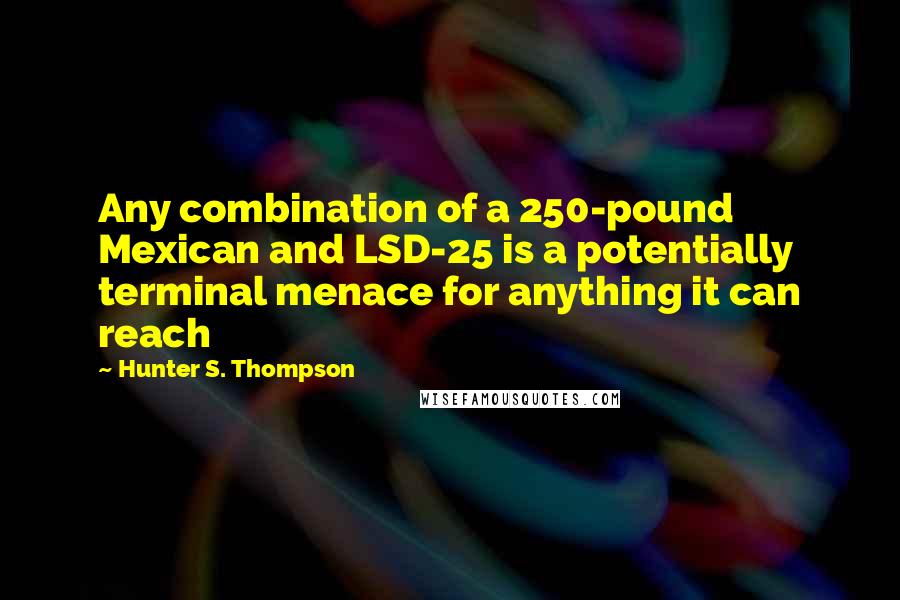 Hunter S. Thompson Quotes: Any combination of a 250-pound Mexican and LSD-25 is a potentially terminal menace for anything it can reach