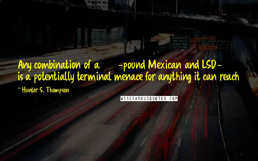 Hunter S. Thompson Quotes: Any combination of a 250-pound Mexican and LSD-25 is a potentially terminal menace for anything it can reach