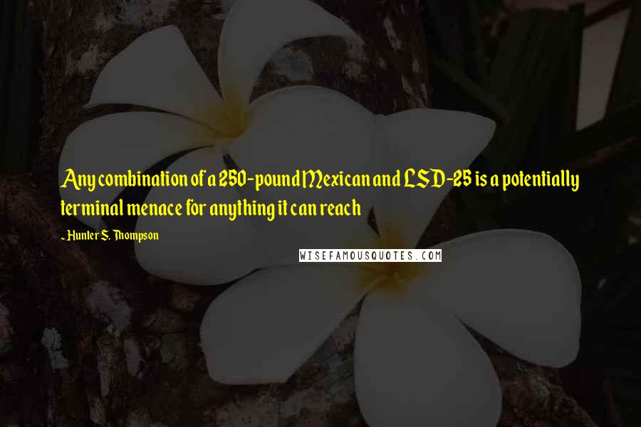 Hunter S. Thompson Quotes: Any combination of a 250-pound Mexican and LSD-25 is a potentially terminal menace for anything it can reach