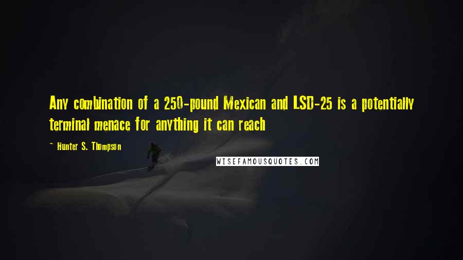 Hunter S. Thompson Quotes: Any combination of a 250-pound Mexican and LSD-25 is a potentially terminal menace for anything it can reach