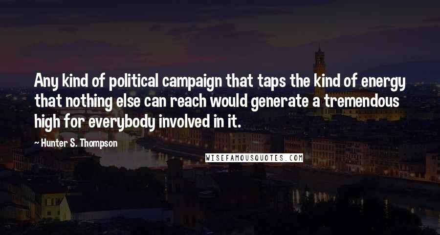 Hunter S. Thompson Quotes: Any kind of political campaign that taps the kind of energy that nothing else can reach would generate a tremendous high for everybody involved in it.