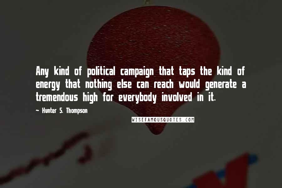 Hunter S. Thompson Quotes: Any kind of political campaign that taps the kind of energy that nothing else can reach would generate a tremendous high for everybody involved in it.