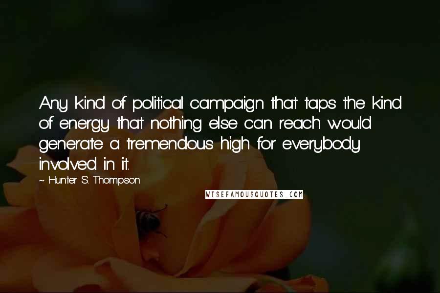 Hunter S. Thompson Quotes: Any kind of political campaign that taps the kind of energy that nothing else can reach would generate a tremendous high for everybody involved in it.