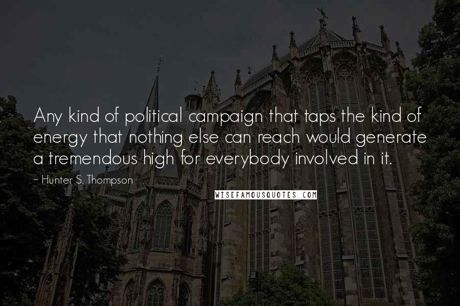 Hunter S. Thompson Quotes: Any kind of political campaign that taps the kind of energy that nothing else can reach would generate a tremendous high for everybody involved in it.