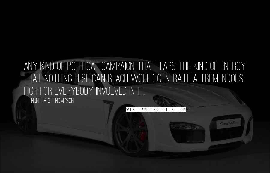 Hunter S. Thompson Quotes: Any kind of political campaign that taps the kind of energy that nothing else can reach would generate a tremendous high for everybody involved in it.