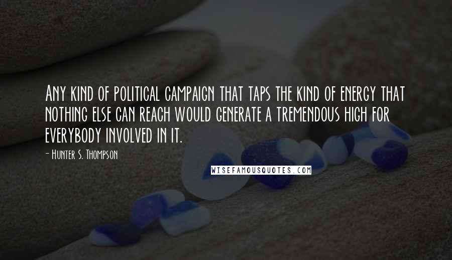 Hunter S. Thompson Quotes: Any kind of political campaign that taps the kind of energy that nothing else can reach would generate a tremendous high for everybody involved in it.