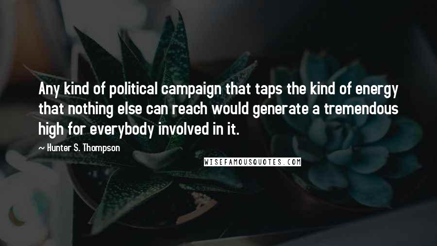 Hunter S. Thompson Quotes: Any kind of political campaign that taps the kind of energy that nothing else can reach would generate a tremendous high for everybody involved in it.