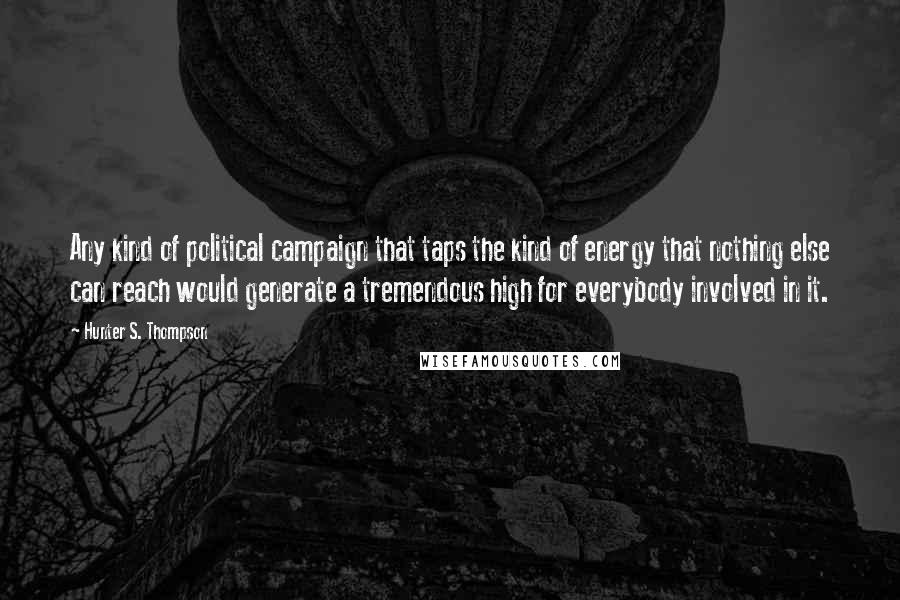 Hunter S. Thompson Quotes: Any kind of political campaign that taps the kind of energy that nothing else can reach would generate a tremendous high for everybody involved in it.