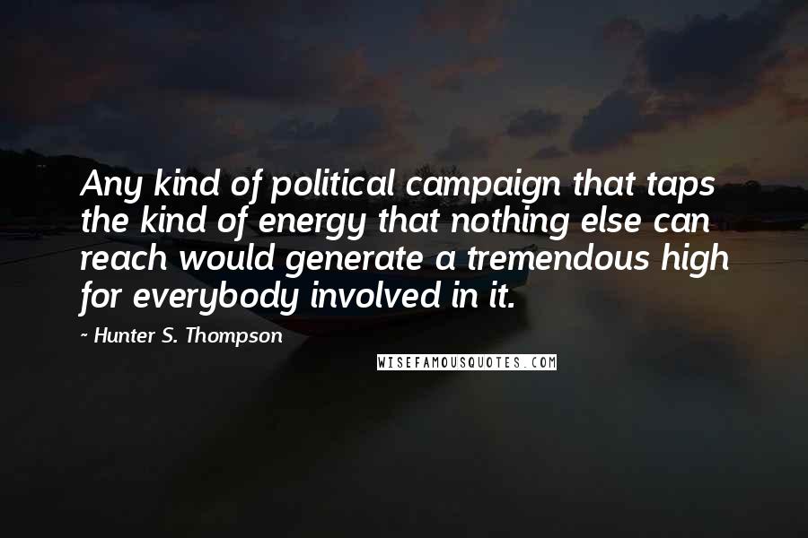 Hunter S. Thompson Quotes: Any kind of political campaign that taps the kind of energy that nothing else can reach would generate a tremendous high for everybody involved in it.