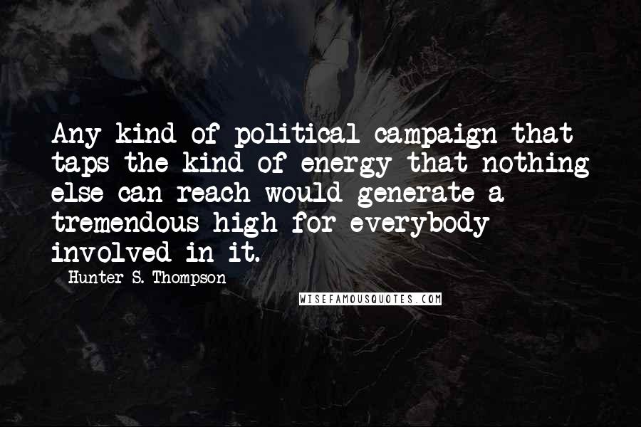 Hunter S. Thompson Quotes: Any kind of political campaign that taps the kind of energy that nothing else can reach would generate a tremendous high for everybody involved in it.