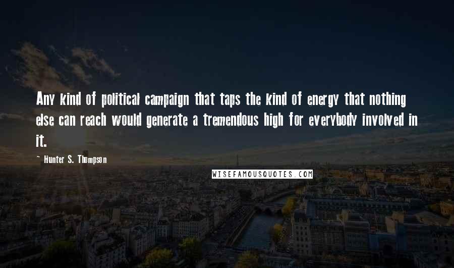 Hunter S. Thompson Quotes: Any kind of political campaign that taps the kind of energy that nothing else can reach would generate a tremendous high for everybody involved in it.