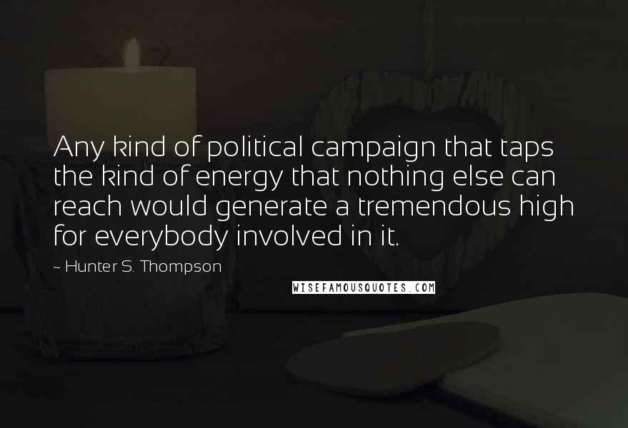 Hunter S. Thompson Quotes: Any kind of political campaign that taps the kind of energy that nothing else can reach would generate a tremendous high for everybody involved in it.