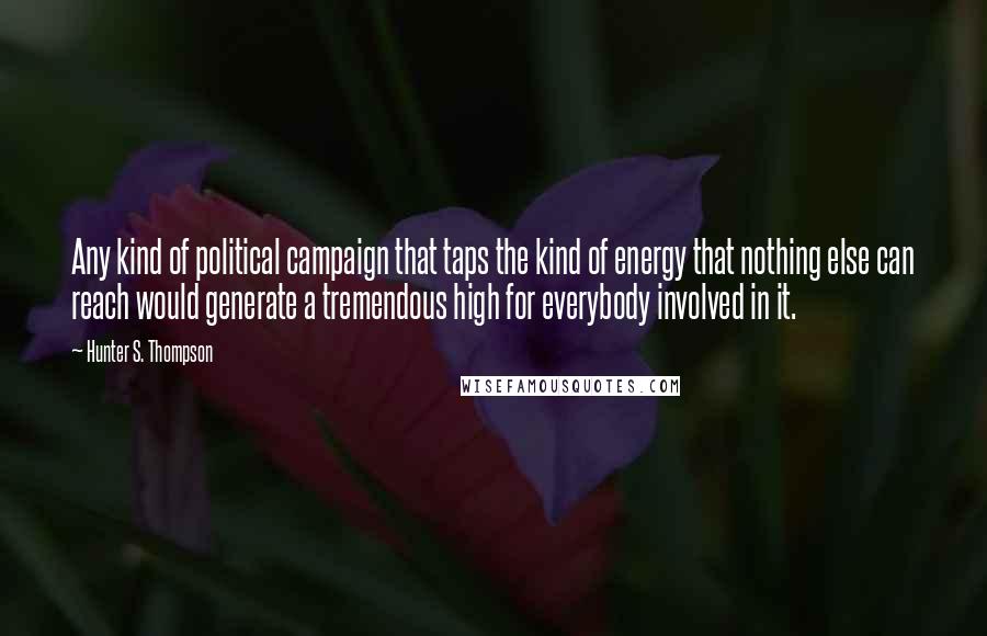 Hunter S. Thompson Quotes: Any kind of political campaign that taps the kind of energy that nothing else can reach would generate a tremendous high for everybody involved in it.