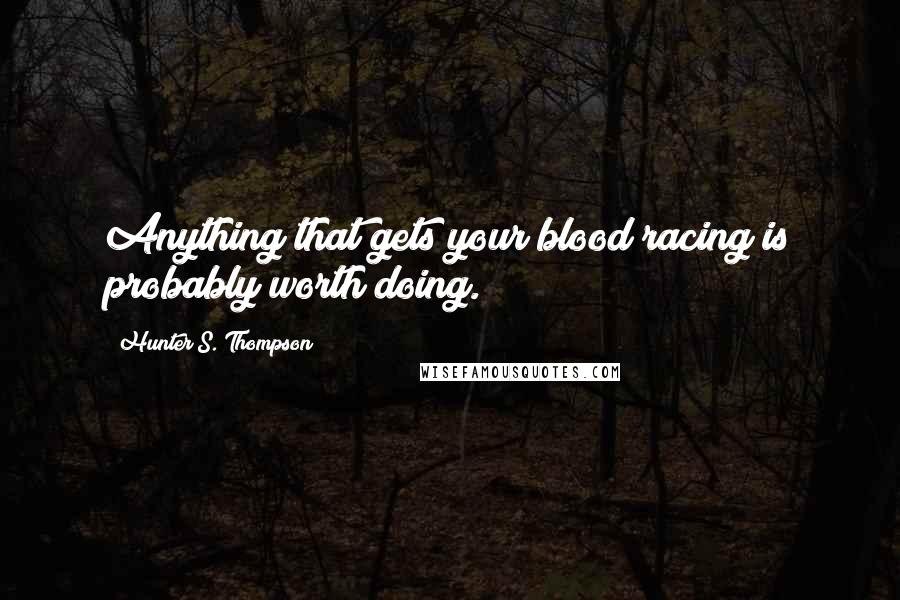 Hunter S. Thompson Quotes: Anything that gets your blood racing is probably worth doing.