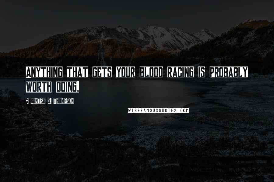 Hunter S. Thompson Quotes: Anything that gets your blood racing is probably worth doing.
