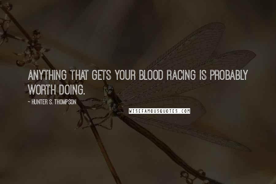 Hunter S. Thompson Quotes: Anything that gets your blood racing is probably worth doing.