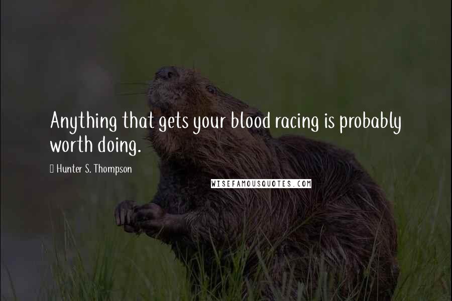 Hunter S. Thompson Quotes: Anything that gets your blood racing is probably worth doing.